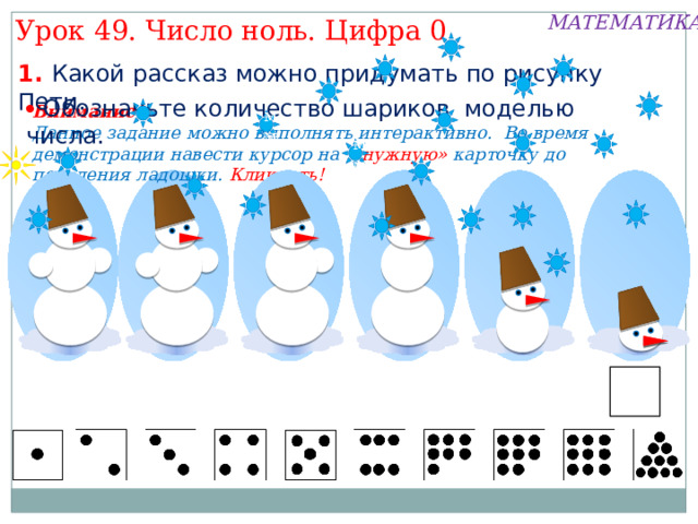 МАТЕМАТИКА Урок 49. Число ноль. Цифра 0 1. Какой рассказ можно придумать по рисунку Пети.   Обозначьте количество шариков моделью числа. Внимание! Данное задание можно выполнять интерактивно. Во время демонстрации навести курсор на «нужную» карточку до появления ладошки. Кликнуть! мм мм 4 