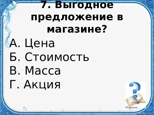7. Выгодное предложение в магазине? А. Цена  Б. Стоимость  В. Масса  Г. Акция 