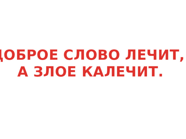 ДОБРОЕ СЛОВО ЛЕЧИТ, А ЗЛОЕ КАЛЕЧИТ. 