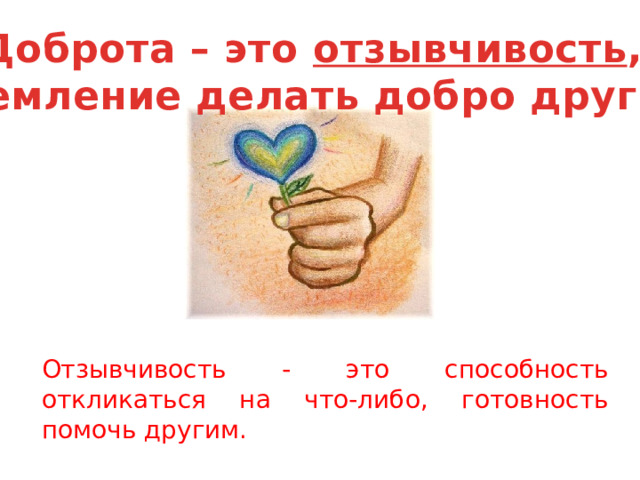 Доброта – это отзывчивость , стремление делать добро другим. Отзывчивость - это способность откликаться на что-либо, готовность помочь другим. 