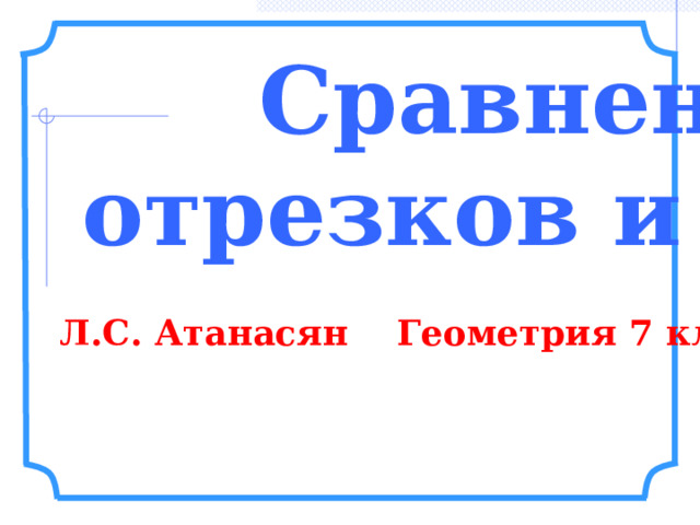 Сравнение отрезков и углов Л.С. Атанасян Геометрия 7 класс. 