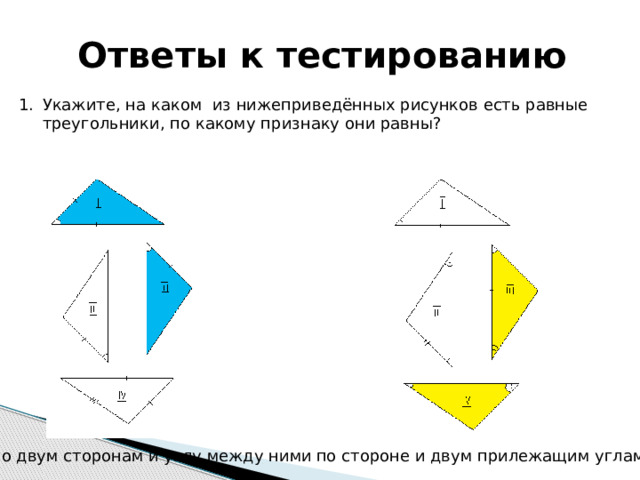 Ответы к тестированию Укажите, на каком из нижеприведённых рисунков есть равные треугольники, по какому признаку они равны? по двум сторонам и углу между ними по стороне и двум прилежащим углам 18 