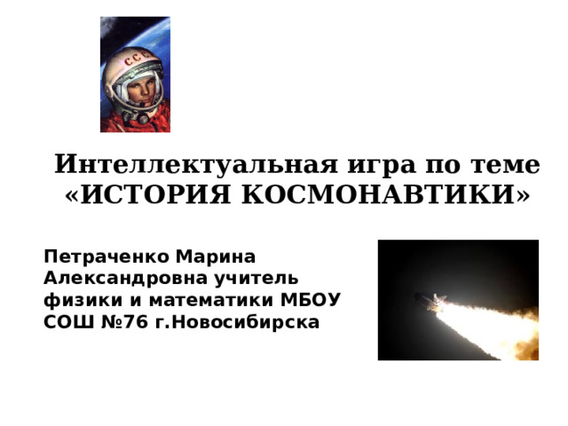 Интеллектуальная игра по теме «ИСТОРИЯ КОСМОНАВТИКИ» Петраченко Марина Александровна учитель физики и математики МБОУ СОШ №76 г.Новосибирска 