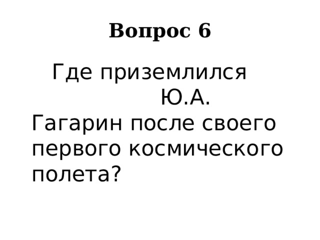 Вопрос 6    Где приземлился Ю.А. Гагарин после своего первого космического полета? 