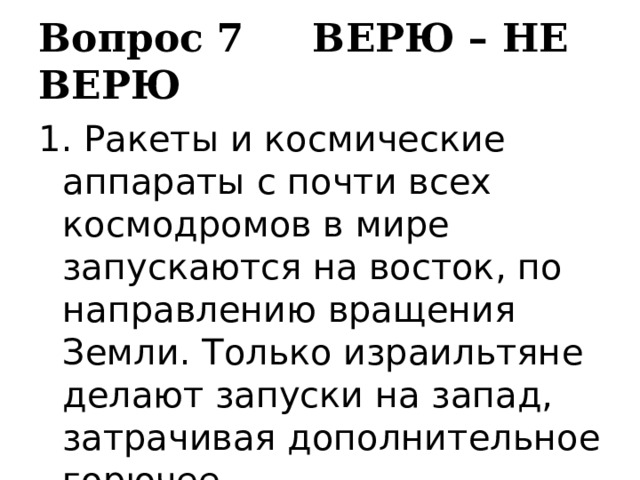 Вопрос 7 ВЕРЮ – НЕ ВЕРЮ 1. Ракеты и космические аппараты с почти всех космодромов в мире запускаются на восток, по направлению вращения Земли. Только израильтяне делают запуски на запад, затрачивая дополнительное горючее 