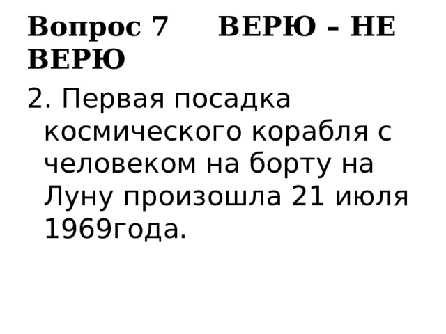 Вопрос 7 ВЕРЮ – НЕ ВЕРЮ 2. Первая посадка космического корабля с человеком на борту на Луну произошла 21 июля 1969года. 