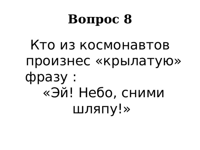 Вопрос 8 Кто из космонавтов произнес «крылатую» фразу : «Эй! Небо, сними шляпу!» 