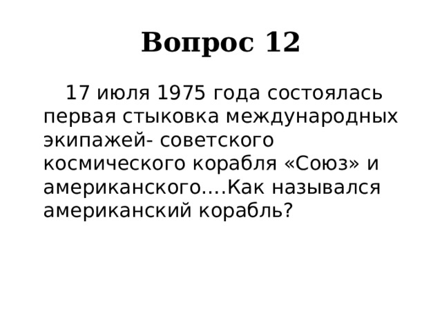 Вопрос 12   17 июля 1975 года состоялась первая стыковка международных экипажей- советского космического корабля «Союз» и американского….Как назывался американский корабль? 
