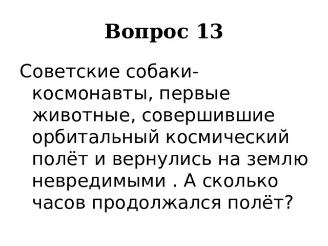 Вопрос 13 Советские собаки-космонавты, первые животные, совершившие орбитальный космический полёт и вернулись на землю невредимыми . А сколько часов продолжался полёт? 