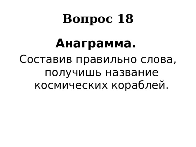 Вопрос 18 Анаграмма. Составив правильно слова, получишь название космических кораблей. 