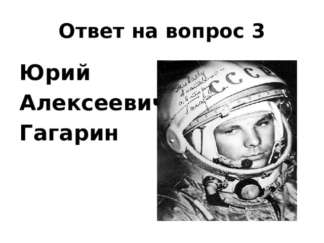 Ответ на вопрос 3 Юрий Алексеевич Гагарин 