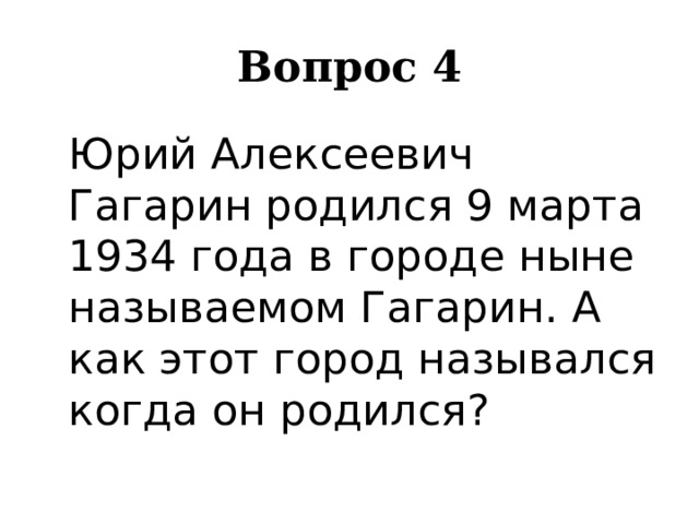 Вопрос 4  Юрий Алексеевич Гагарин родился 9 марта 1934 года в городе ныне называемом Гагарин. А как этот город назывался когда он родился? 
