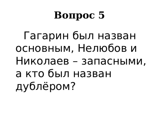 Вопрос 5    Гагарин был назван основным, Нелюбов и Николаев – запасными, а кто был назван дублёром? 