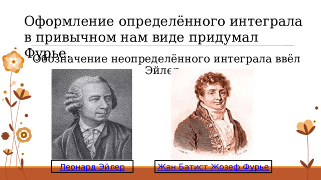 Оформление определённого интеграла в привычном нам виде придумал Фурье.  Обозначение неопределённого интеграла ввёл Эйлер. Леонард Эйлер Жан Батист Жозеф Фурье 7 