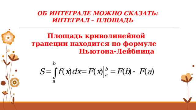 ОБ ИНТЕГРАЛЕ МОЖНО СКАЗАТЬ:   ИНТЕГРАЛ – ПЛОЩАДЬ Площадь криволинейной трапеции находится по формуле Ньютона-Лейбница 