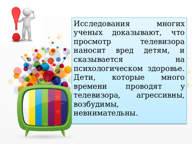 Исследования многих ученых доказывают, что просмотр телевизора наносит вред детям, и сказывается на психологическом здоровье. Дети, которые много времени проводят у телевизора, агрессивны, возбудимы, невнимательны. 