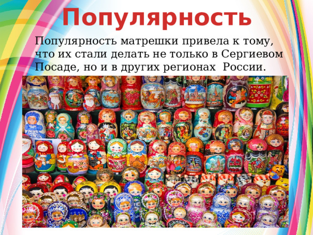 Популярность Популярность матрешки привела к тому, что их стали делать не только в Сергиевом Посаде, но и в других регионах России.  