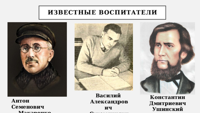 Известные воспитатели Василий Александрович Сухомлинский Константин Дмитриевич Ушинский Антон Семенович Макаренко 
