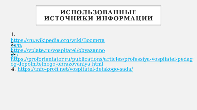 Использованные источники информации 1. https://ru.wikipedia.org/wiki/Воспитатель  2. https://vplate.ru/vospitatel/obyazannosti/  3. https://proforientator.ru/publications/articles/professiya-vospitatel-pedagog-dopolnitelnogo-obrazovaniya.html  4. https://info-profi.net/vospitatel-detskogo-sada/  