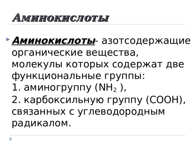 Аминокислоты  Аминокислоты - азотсодержащие органические вещества, молекулы которых содержат две функциональные группы:  1. аминогруппу ( NH 2  ),  2. карбоксильную группу (СООН),  связанных с углеводородным радикалом. 