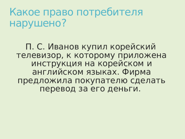 Какое право потребителя нарушено? П. С. Иванов купил корейский телевизор, к которому приложена инструкция на корейском и английском языках. Фирма предложила покупателю сделать перевод за его деньги. 