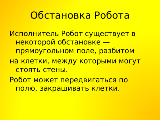 Обстановка Робота Исполнитель Робот существует в некоторой обстановке — прямоугольном поле, разбитом на клетки, между которыми могут стоять стены. Робот может передвигаться по полю, закрашивать клетки. 