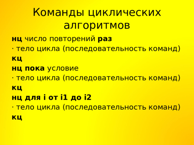 Команды циклических алгоритмов нц число повторений раз · тело цикла (последовательность команд) кц нц пока условие · тело цикла (последовательность команд) кц нц для i от i1 до i2 · тело цикла (последовательность команд) кц 