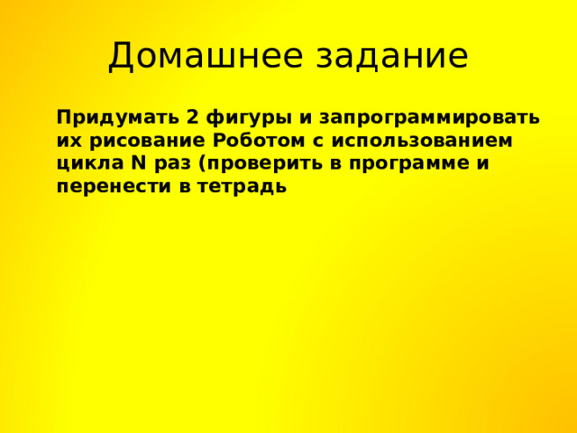 Домашнее задание  Придумать 2 фигуры и запрограммировать их рисование Роботом с использованием цикла N раз (проверить в программе и перенести в тетрадь  