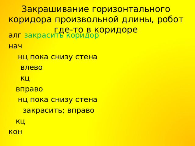Закрашивание горизонтального коридора произвольной длины, робот где-то в коридоре алг закрасить коридор нач   нц пока снизу стена     влево   кц  вправо   нц пока снизу стена     закрасить; вправо   кц кон 