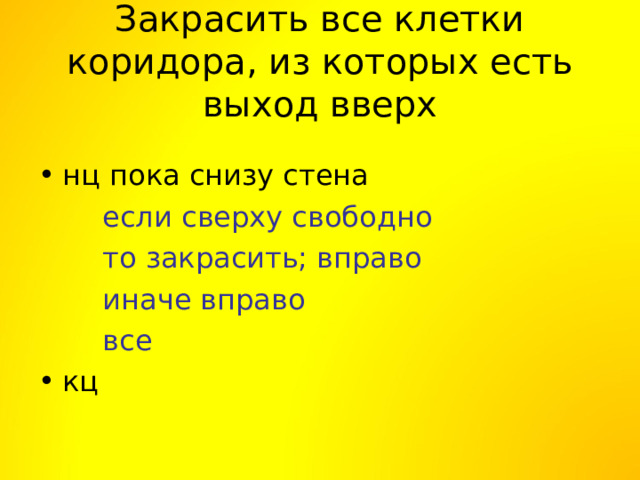 Закрасить все клетки коридора, из которых есть выход вверх нц пока снизу стена если сверху свободно то закрасить; вправо иначе вправо все если сверху свободно то закрасить; вправо иначе вправо все если сверху свободно то закрасить; вправо иначе вправо все кц 