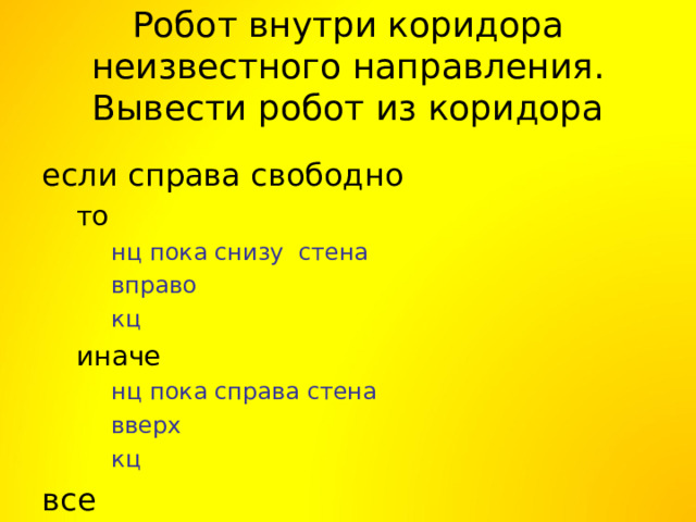 Робот внутри коридора неизвестного направления. Вывести робот из коридора если справа свободно то то нц пока снизу стена вправо кц нц пока снизу стена вправо кц нц пока снизу стена вправо кц иначе иначе нц пока справа стена вверх кц нц пока справа стена вверх кц нц пока справа стена вверх кц все 