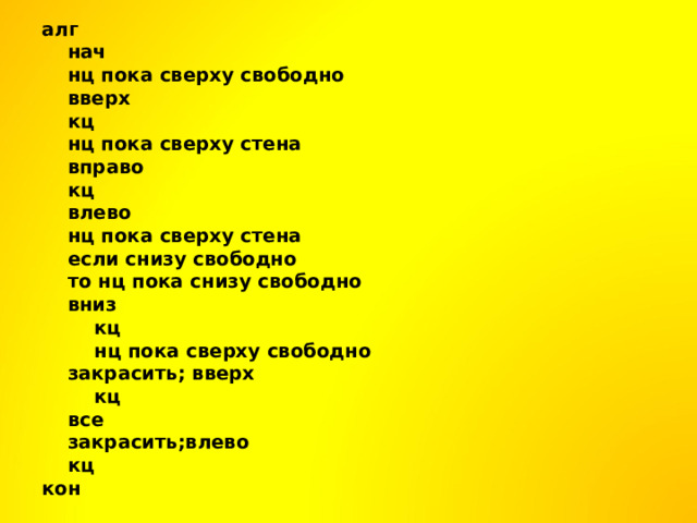алг  нач   нц пока сверху свободно    вверх   кц   нц пока сверху стена    вправо   кц   влево   нц пока сверху стена    если снизу свободно     то нц пока снизу свободно      вниз      кц      нц пока сверху свободно      закрасить; вверх      кц     все    закрасить;влево   кц кон 