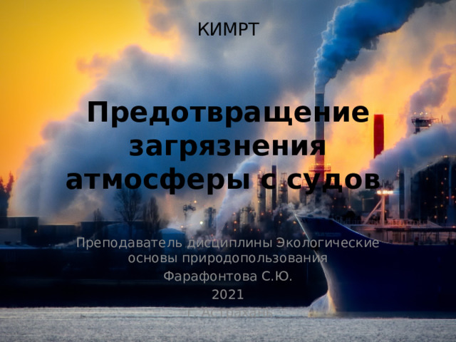 КИМРТ    Предотвращение загрязнения атмосферы с судов Преподаватель дисциплины Экологические основы природопользования  Фарафонтова С.Ю. 2021  г. Астрахань 
