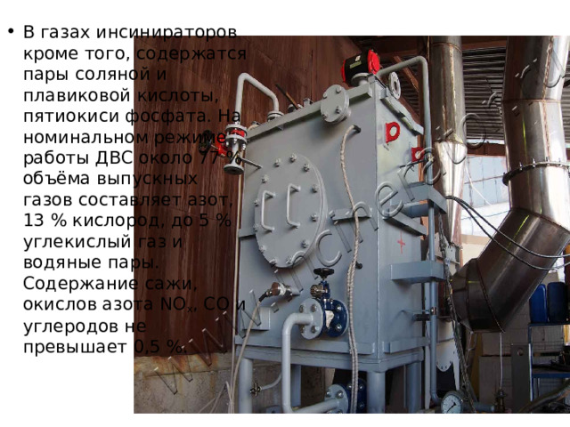 В газах инсинираторов кроме того, содержатся пары соляной и плавиковой кислоты, пятиокиси фосфата. На номинальном режиме работы ДВС около 77 % объёма выпускных газов составляет азот, 13 % кислород, до 5 % углекислый газ и водяные пары. Содержание сажи, окислов азота NO х , CO и углеродов не превышает 0,5 %. 