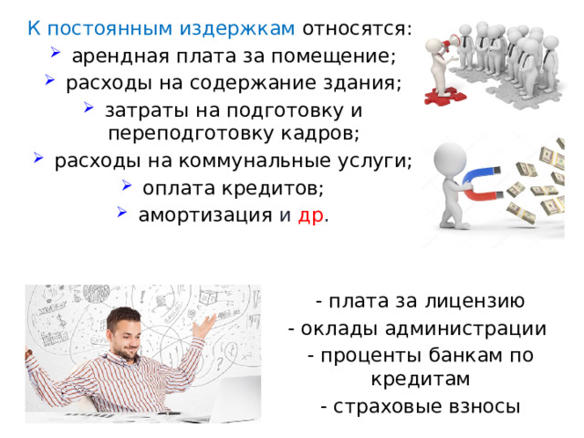 К постоянным издержкам относятся:  арендная плата за помещение; расходы на содержание здания; затраты на подготовку и переподготовку кадров; расходы на коммунальные услуги; оплата кредитов; амортизация и др . - плата за лицензию - оклады администрации - проценты банкам по кредитам - страховые взносы 