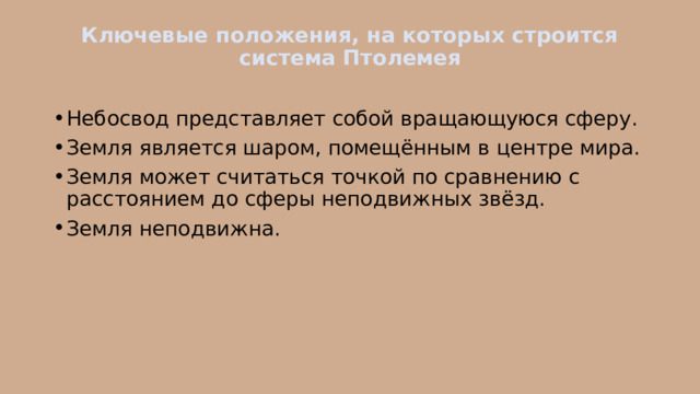 Ключевые положения, на которых строится система Птолемея   Небосвод представляет собой вращающуюся сферу. Земля является шаром, помещённым в центре мира. Земля может считаться точкой по сравнению с расстоянием до сферы неподвижных звёзд. Земля неподвижна. 