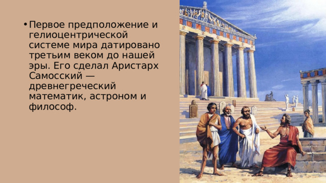 Первое предположение и гелиоцентрической системе мира датировано третьим веком до нашей эры. Его сделал Аристарх Самосский — древнегреческий математик, астроном и философ. 