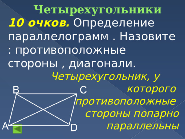 Четырехугольники 10 очков.  Определение параллелограмм . Назовите : противоположные стороны , диагонали.  Четырехугольник, у которого противоположные стороны попарно  параллельны 