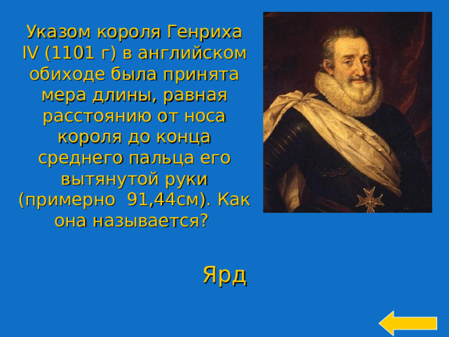 Указом короля Генриха IV (1101 г) в английском обиходе была принята мера длины, равная расстоянию от носа короля до конца среднего пальца его вытянутой руки  (примерно 91,44см). Как она называется? Ярд 