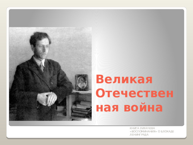 Великая Отечественная война КНИГА ЛИХАЧЕВА «ВОСПОМИНАНИЯ» О БЛОКАДЕ ЛЕНИНГРАДА 