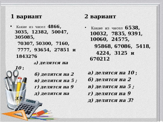 1 вариант 2 вариант   Какие  из  чисел  4866,  3035,  12382,  50047,  305085,   70307, 50300,  7160,    7777,  93654,  27851  и   1843276  а ) делятся на 10 ;  б) делятся на 2    в) делятся на 5 ;  г) делятся на 9    д) делятся на 3 ?      Какие  из  чисел  6538,  10032,  7835, 9391, 10060,  24575,   95868, 67086,  5418,   4224,  3125  и  670212         а) делятся на 10 ;  б) делятся на 2    в) делятся на 5 ;  г) делятся на 9    д) делятся на 3 ?  