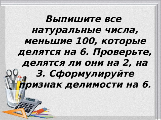  Выпишите все натуральные числа, меньшие 100, которые делятся на 6. Проверьте, делятся ли они на 2, на 3. Сформулируйте признак делимости на 6. 