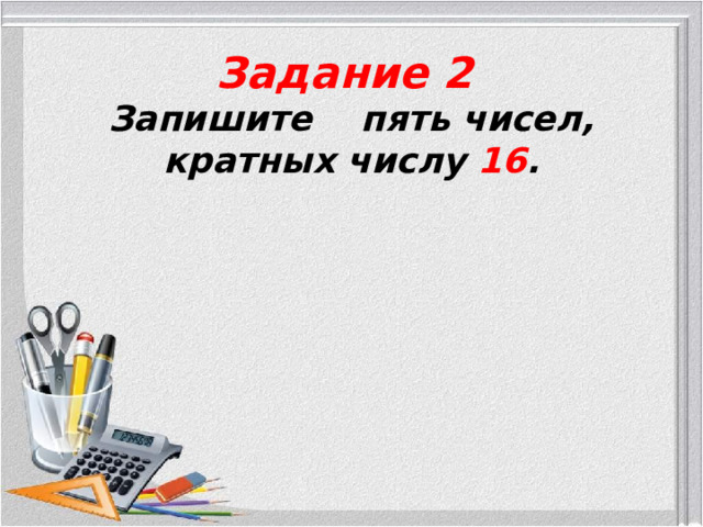Задание 2 Запишите пять чисел, кратных числу 16 .  