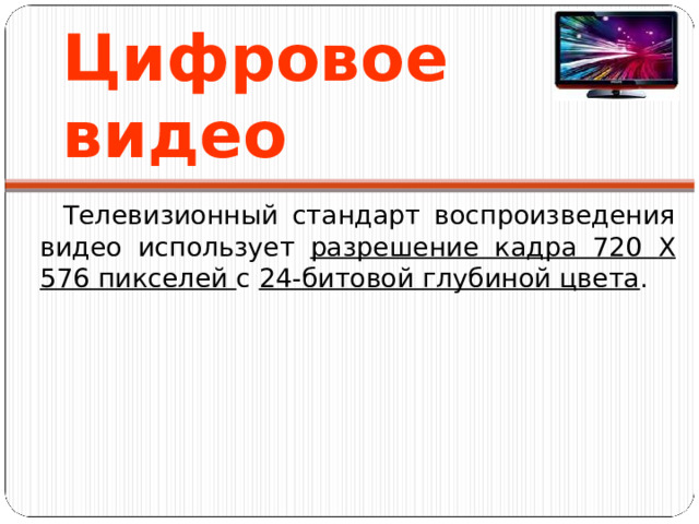 Цифров ое видео Телевизионный стандарт воспроизведения видео использует разрешение кадра 720 Χ 576 пикселей с 24-битовой глубиной цвета . 