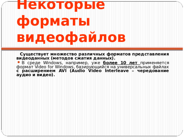 Некоторые форматы видеофайлов Существует множество различных форматов представления видеоданных (методов сжатия данных). В среде Windows, например, уже более 10 лет применяется формат Video for Windows, базирующийся на универсальных файлах с расширением AVI (Audio Video Interleave – чередование аудио и видео).  