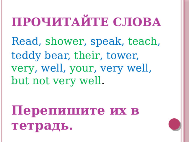 Прочитайте слова Read, shower , speak, teach , teddy bear, their , tower, very , well, your , very well, but not very well . Перепишите их в тетрадь. 