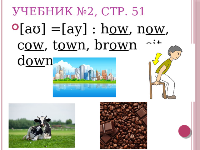 Учебник №2, стр. 51 [aʊ] =[aу] : h ow , n ow , c ow , t ow n, br ow n, sit d ow n. 