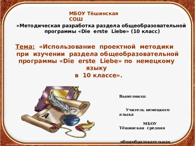МБОУ Тёшинская СОШ «Методическая разработка раздела общеобразовательной программы « Die  erste  Liebe » (10 класс)  Тема: «Использование проектной методики при изучении раздела общеобразовательной программы « Die  erste  Liebe » по немецкому языку  в 10 классе».  Выполнила: Учитель немецкого языка МБОУ Тёшинская средняя общеобразовательная школа Манукян Л.В.  