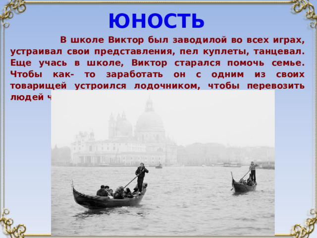 ЮНОСТЬ  В школе Виктор был заводилой во всех играх, устраивал свои представления, пел куплеты, танцевал. Еще учась в школе, Виктор старался помочь семье. Чтобы как- то заработать он с одним из своих товарищей устроился лодочником, чтобы перевозить людей через Москву – реку. 