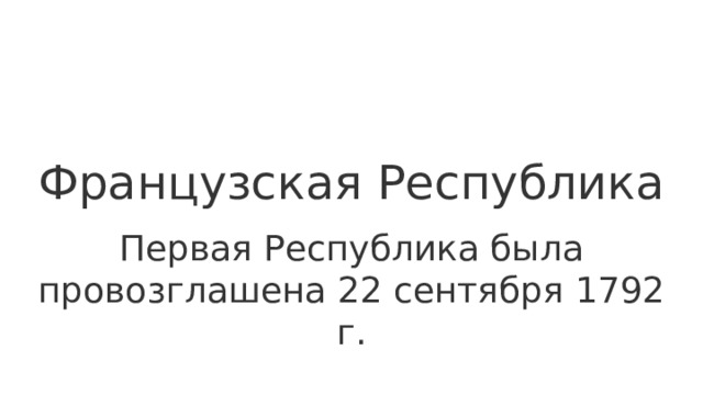 Французская Республика Первая Республика была провозглашена 22 сентября 1792 г. 
